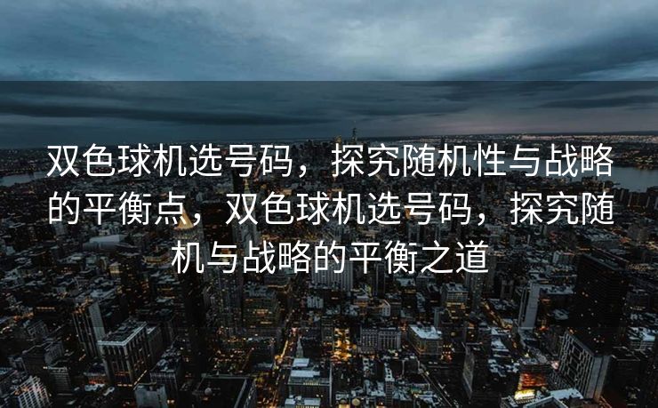 双色球机选号码,探究随机性与战略的平衡点,双色球机选号码,探究随机与战略的平衡之道 双色球机选号码,探究随机性与战略的平衡点,双色球机选号码,探究随机与战略的平衡之道
