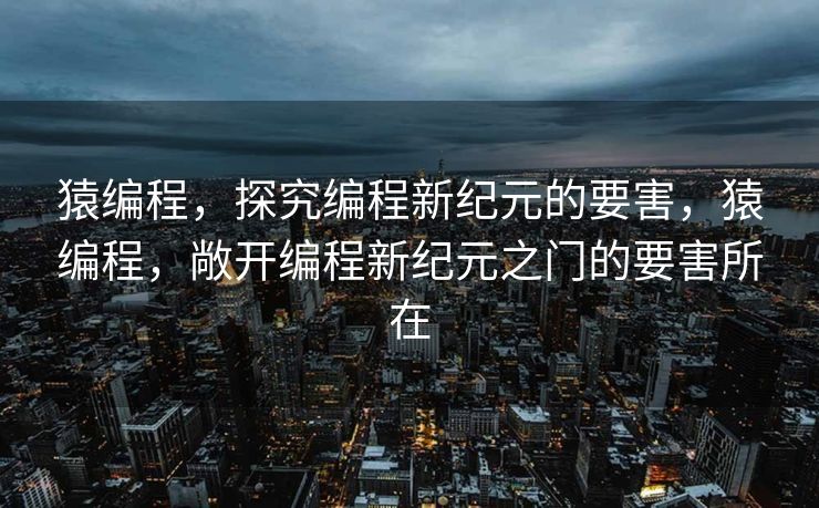 猿编程,探究编程新纪元的要害,猿编程,敞开编程新纪元之门的要害所在 猿编程,探究编程新纪元的要害,猿编程,敞开编程新纪元之门的要害所在