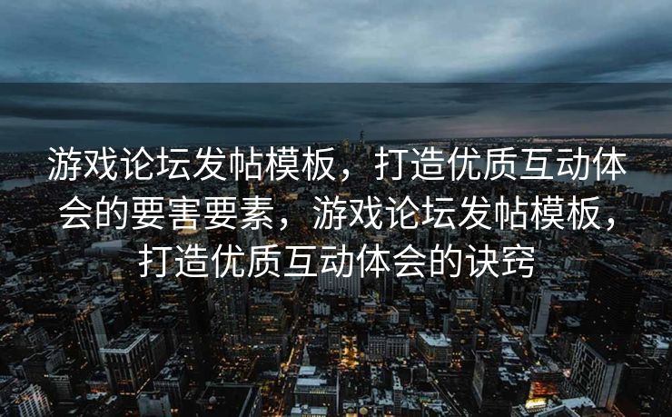游戏论坛发帖模板，打造优质互动体会的要害要素，游戏论坛发帖模板，打造优质互动体会的诀窍