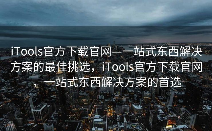 iTools官方下载官网—一站式东西解决方案的最佳挑选，iTools官方下载官网，一站式东西解决方案的首选