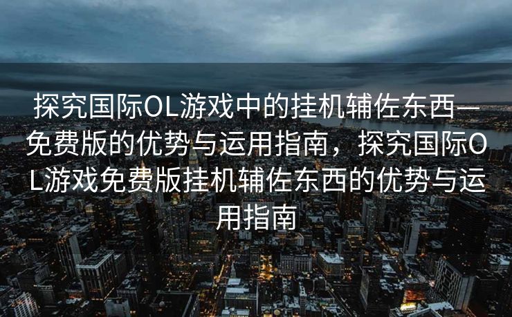 探究国际OL游戏中的挂机辅佐东西—免费版的优势与运用指南，探究国际OL游戏免费版挂机辅佐东西的优势与运用指南