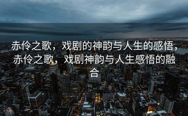 赤伶之歌,戏剧的神韵与人生的感悟,赤伶之歌,戏剧神韵与人生感悟的融合 赤伶之歌,戏剧的神韵与人生的感悟,赤伶之歌,戏剧神韵与人生感悟的融合