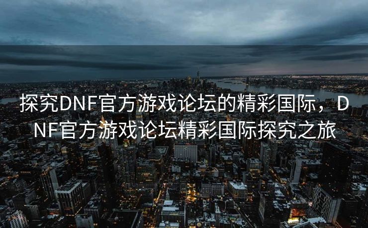 探究DNF官方游戏论坛的精彩国际,DNF官方游戏论坛精彩国际探究之旅 探究DNF官方游戏论坛的精彩国际,DNF官方游戏论坛精彩国际探究之旅
