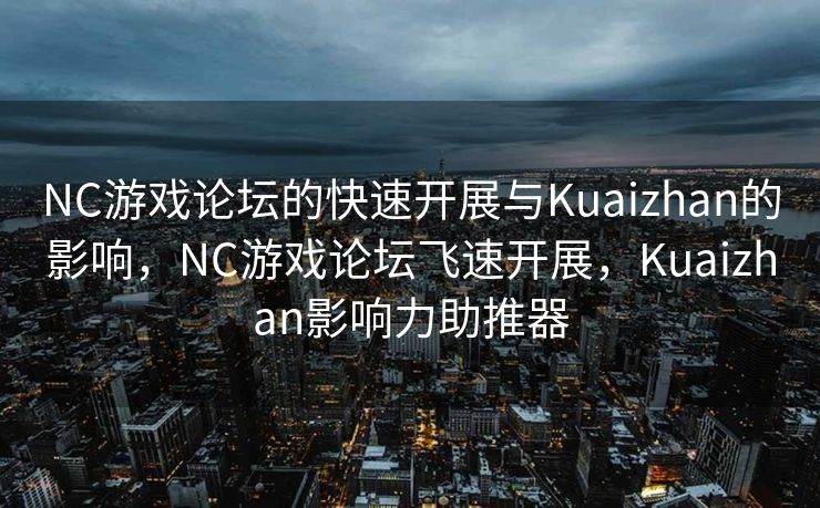 NC游戏论坛的快速开展与Kuaizhan的影响，NC游戏论坛飞速开展，Kuaizhan影响力助推器