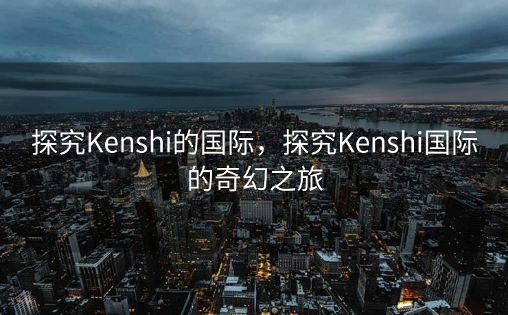 探究Kenshi的国际，探究Kenshi国际的奇幻之旅