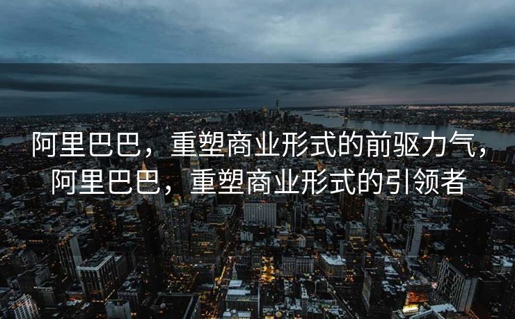 阿里巴巴，重塑商业形式的前驱力气，阿里巴巴，重塑商业形式的引领者