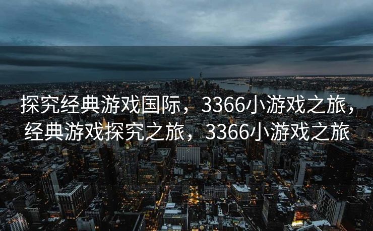 探究经典游戏国际,3366小游戏之旅,经典游戏探究之旅,3366小游戏之旅 探究经典游戏国际,3366小游戏之旅,经典游戏探究之旅,3366小游戏之旅