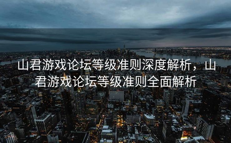 山君游戏论坛等级准则深度解析，山君游戏论坛等级准则全面解析
