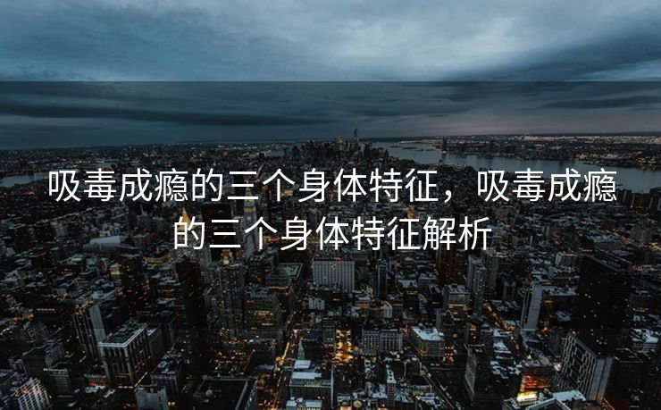吸毒成瘾的三个身体特征，吸毒成瘾的三个身体特征解析