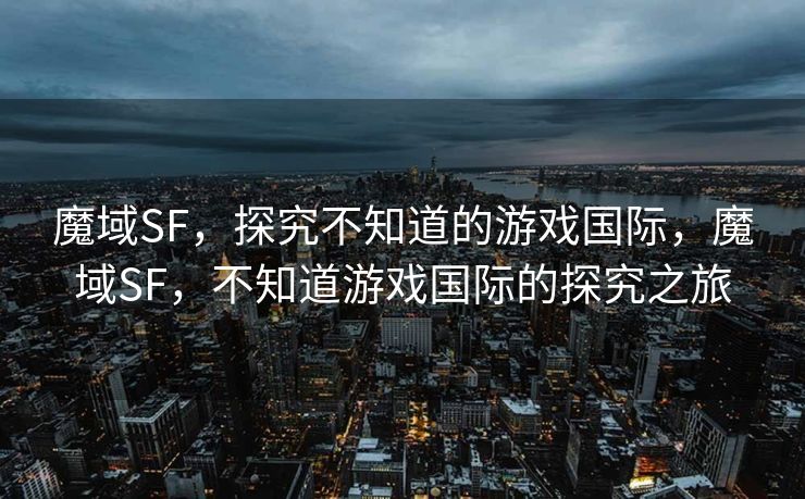 魔域SF，探究不知道的游戏国际，魔域SF，不知道游戏国际的探究之旅