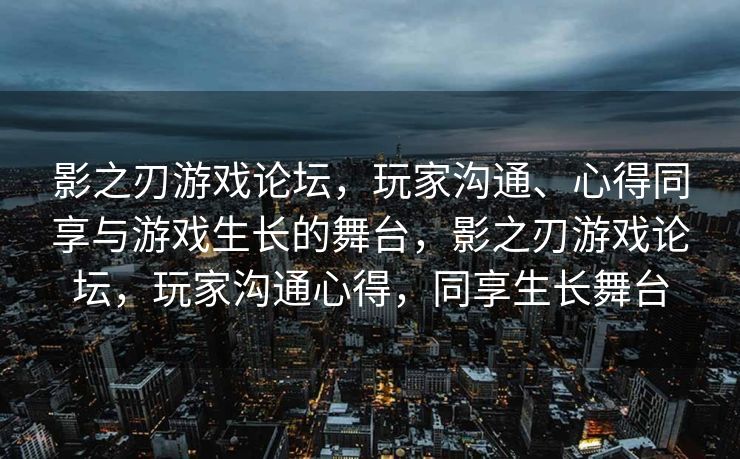影之刃游戏论坛,玩家沟通、心得同享与游戏生长的舞台,影之刃游戏论坛,玩家沟通心得,同享生长舞台 影之刃游戏论坛,玩家沟通、心得同享与游戏生长的舞台,影之刃游戏论坛,玩家沟通心得,同享生长舞台