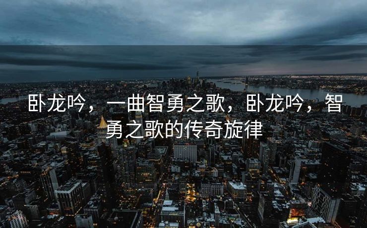 卧龙吟，一曲智勇之歌，卧龙吟，智勇之歌的传奇旋律