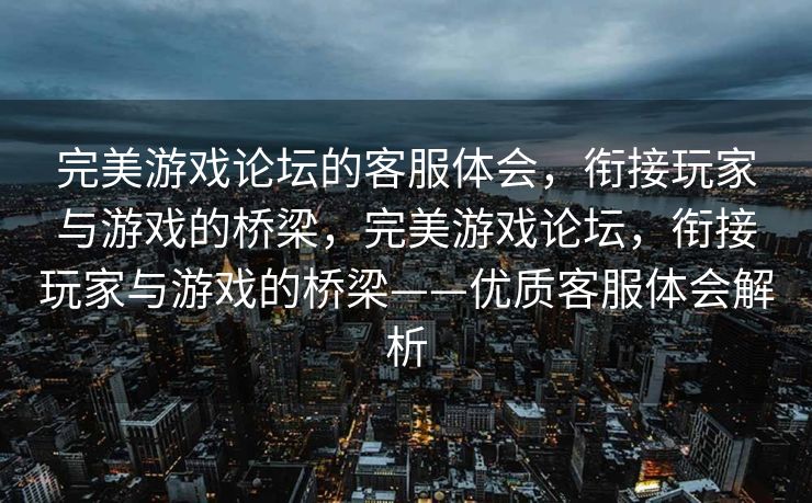 完美游戏论坛的客服体会，衔接玩家与游戏的桥梁，完美游戏论坛，衔接玩家与游戏的桥梁——优质客服体会解析