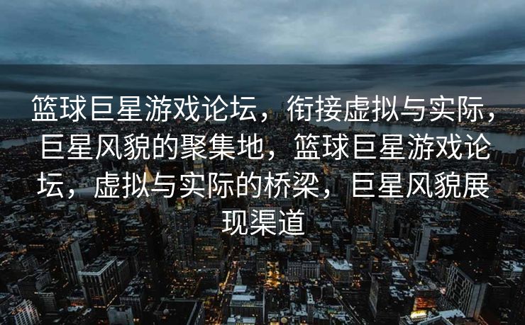 篮球巨星游戏论坛，衔接虚拟与实际，巨星风貌的聚集地，篮球巨星游戏论坛，虚拟与实际的桥梁，巨星风貌展现渠道