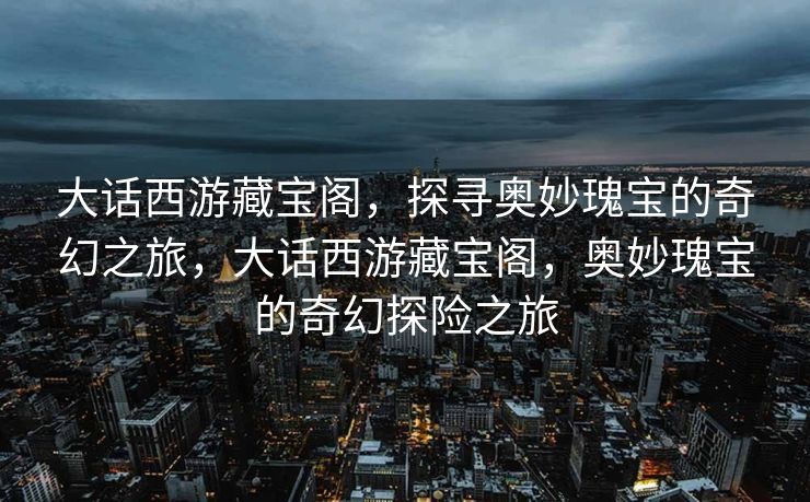 大话西游藏宝阁,探寻奥妙瑰宝的奇幻之旅,大话西游藏宝阁,奥妙瑰宝的奇幻探险之旅 大话西游藏宝阁,探寻奥妙瑰宝的奇幻之旅,大话西游藏宝阁,奥妙瑰宝的奇幻探险之旅