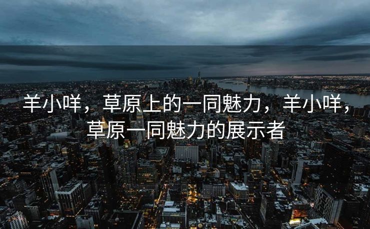 羊小咩,草原上的一同魅力,羊小咩,草原一同魅力的展示者 羊小咩,草原上的一同魅力,羊小咩,草原一同魅力的展示者