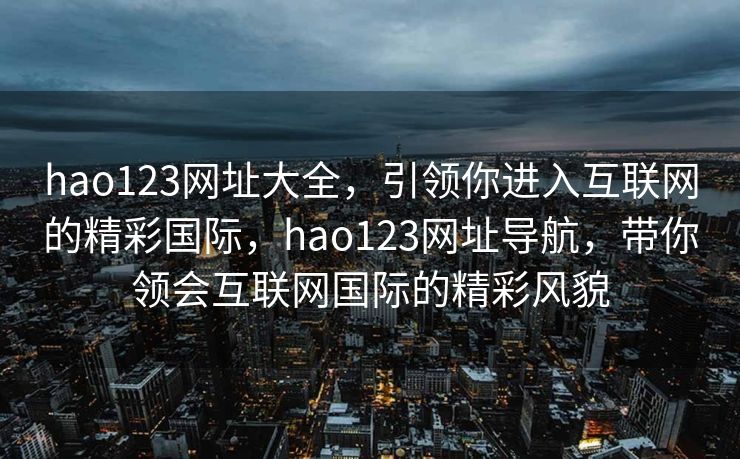 hao123网址大全，引领你进入互联网的精彩国际，hao123网址导航，带你领会互联网国际的精彩风貌