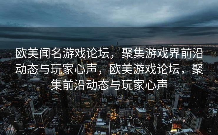 欧美闻名游戏论坛，聚集游戏界前沿动态与玩家心声，欧美游戏论坛，聚集前沿动态与玩家心声