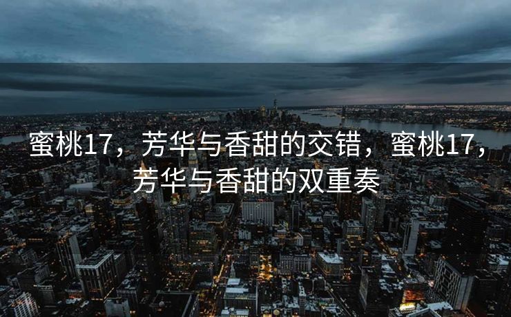 蜜桃17，芳华与香甜的交错，蜜桃17，芳华与香甜的双重奏