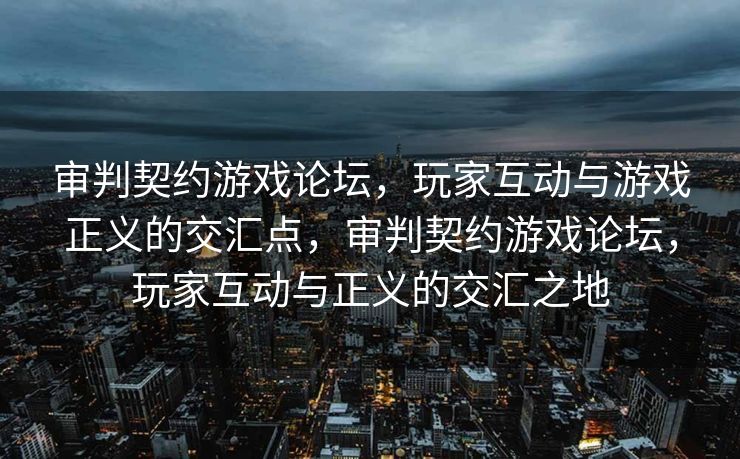 审判契约游戏论坛，玩家互动与游戏正义的交汇点，审判契约游戏论坛，玩家互动与正义的交汇之地