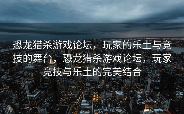 恐龙猎杀游戏论坛，玩家的乐土与竞技的舞台，恐龙猎杀游戏论坛，玩家竞技与乐土的完美结合