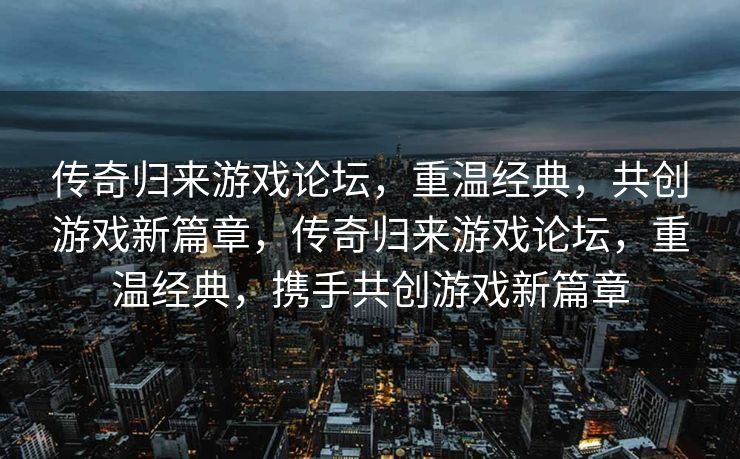 传奇归来游戏论坛，重温经典，共创游戏新篇章，传奇归来游戏论坛，重温经典，携手共创游戏新篇章