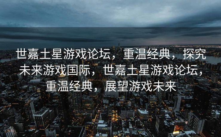世嘉土星游戏论坛,重温经典,探究未来游戏国际,世嘉土星游戏论坛,重温经典,展望游戏未来 世嘉土星游戏论坛,重温经典,探究未来游戏国际,世嘉土星游戏论坛,重温经典,展望游戏未来