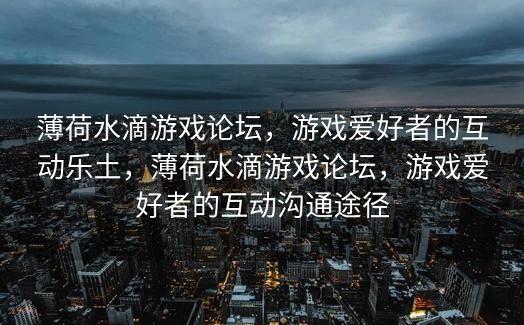 薄荷水滴游戏论坛,游戏爱好者的互动乐土,薄荷水滴游戏论坛,游戏爱好者的互动沟通途径 薄荷水滴游戏论坛,游戏爱好者的互动乐土,薄荷水滴游戏论坛,游戏爱好者的互动沟通途径
