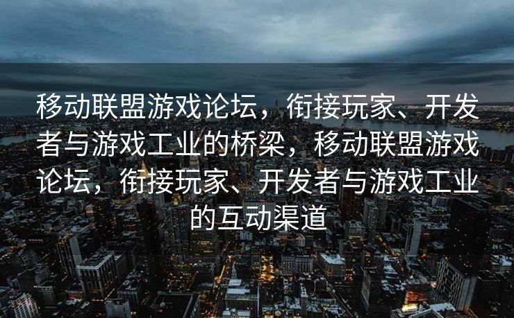 移动联盟游戏论坛，衔接玩家、开发者与游戏工业的桥梁，移动联盟游戏论坛，衔接玩家、开发者与游戏工业的互动渠道