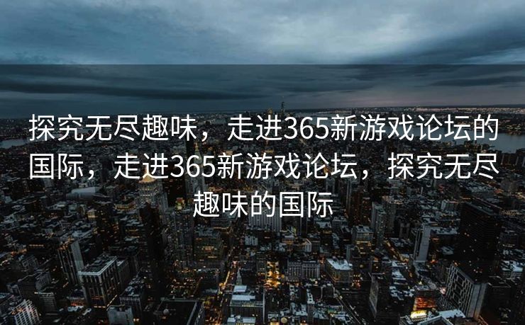探究无尽趣味，走进365新游戏论坛的国际，走进365新游戏论坛，探究无尽趣味的国际