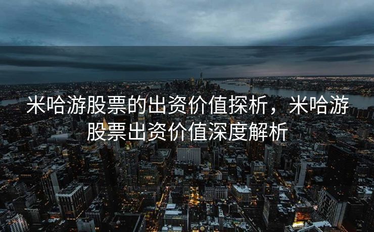 米哈游股票的出资价值探析，米哈游股票出资价值深度解析
