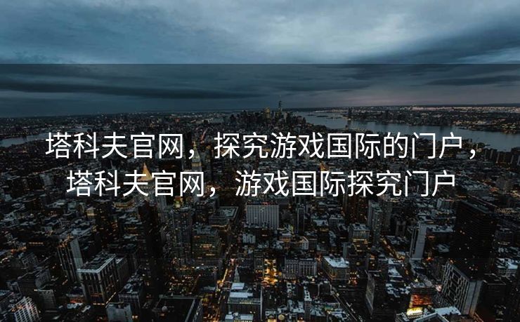 塔科夫官网，探究游戏国际的门户，塔科夫官网，游戏国际探究门户