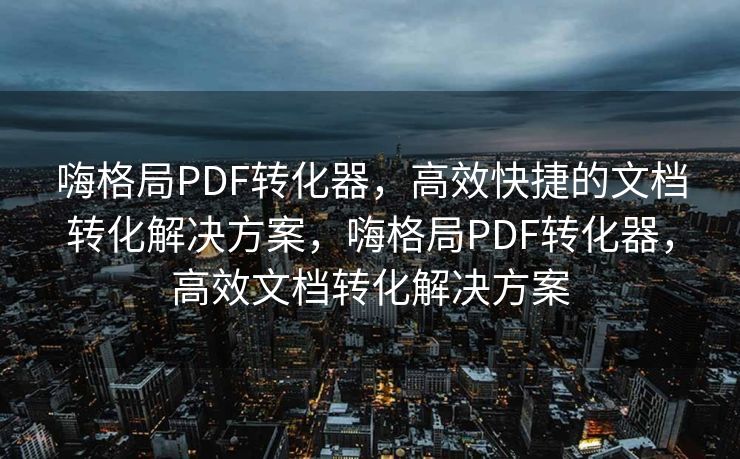 嗨格局PDF转化器，高效快捷的文档转化解决方案，嗨格局PDF转化器，高效文档转化解决方案