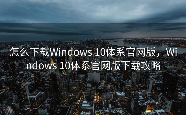 怎么下载Windows 10体系官网版，Windows 10体系官网版下载攻略