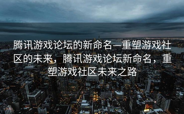 腾讯游戏论坛的新命名—重塑游戏社区的未来，腾讯游戏论坛新命名，重塑游戏社区未来之路