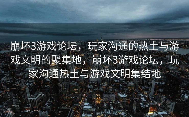 崩坏3游戏论坛，玩家沟通的热土与游戏文明的聚集地，崩坏3游戏论坛，玩家沟通热土与游戏文明集结地