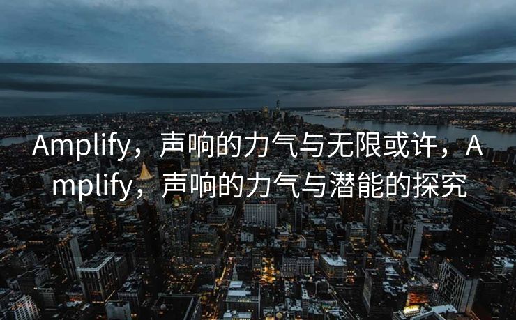 Amplify,声响的力气与无限或许,Amplify,声响的力气与潜能的探究 Amplify,声响的力气与无限或许,Amplify,声响的力气与潜能的探究