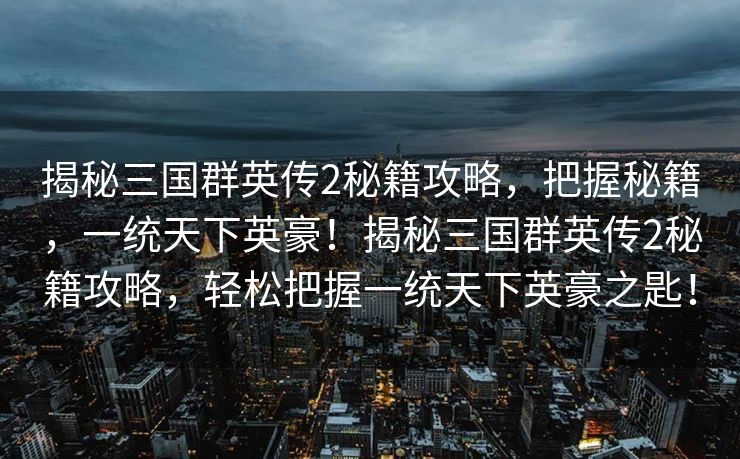 揭秘三国群英传2秘籍攻略，把握秘籍，一统天下英豪！揭秘三国群英传2秘籍攻略，轻松把握一统天下英豪之匙！