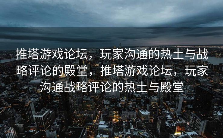 推塔游戏论坛,玩家沟通的热土与战略评论的殿堂,推塔游戏论坛,玩家沟通战略评论的热土与殿堂 推塔游戏论坛,玩家沟通的热土与战略评论的殿堂,推塔游戏论坛,玩家沟通战略评论的热土与殿堂