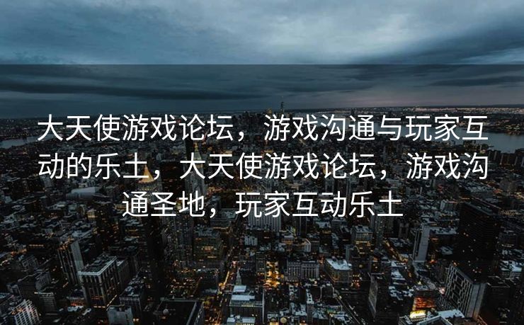 大天使游戏论坛，游戏沟通与玩家互动的乐土，大天使游戏论坛，游戏沟通圣地，玩家互动乐土