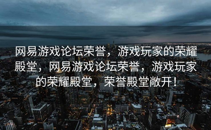 网易游戏论坛荣誉，游戏玩家的荣耀殿堂，网易游戏论坛荣誉，游戏玩家的荣耀殿堂，荣誉殿堂敞开！