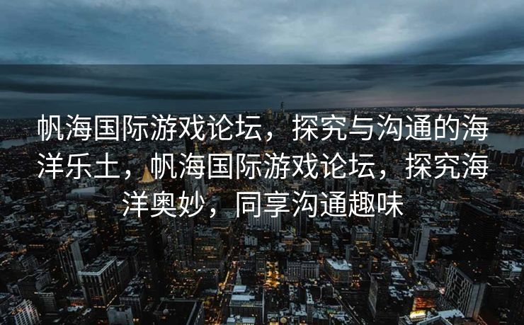帆海国际游戏论坛，探究与沟通的海洋乐土，帆海国际游戏论坛，探究海洋奥妙，同享沟通趣味