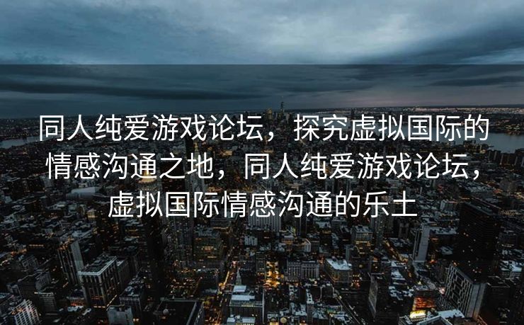 同人纯爱游戏论坛，探究虚拟国际的情感沟通之地，同人纯爱游戏论坛，虚拟国际情感沟通的乐土