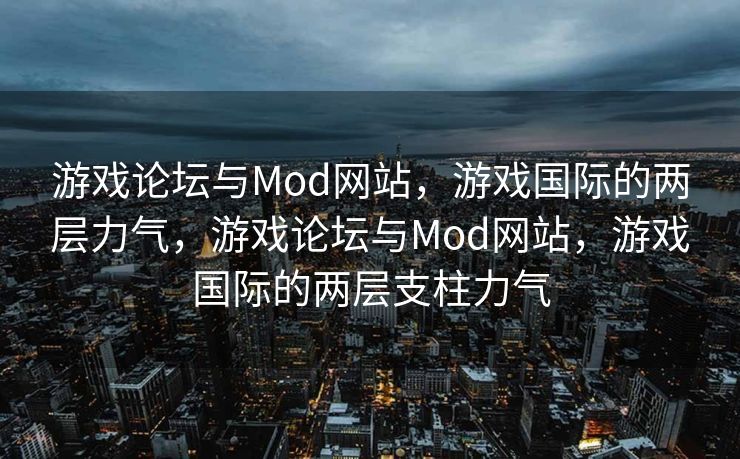 游戏论坛与Mod网站，游戏国际的两层力气，游戏论坛与Mod网站，游戏国际的两层支柱力气