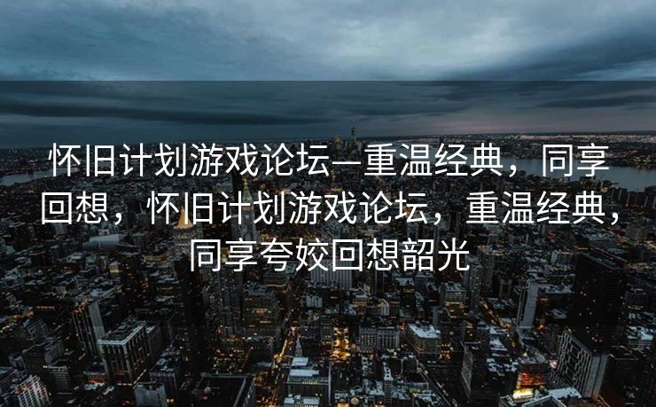 怀旧计划游戏论坛—重温经典,同享回想,怀旧计划游戏论坛,重温经典,同享夸姣回想韶光 怀旧计划游戏论坛—重温经典,同享回想,怀旧计划游戏论坛,重温经典,同享夸姣回想韶光