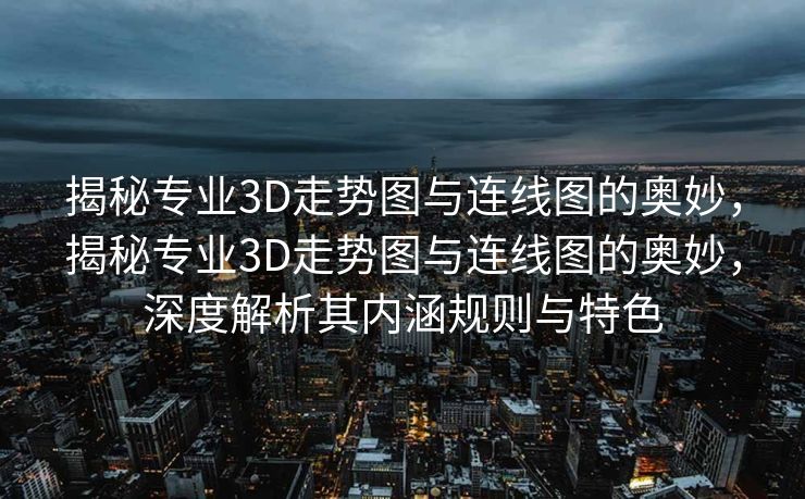 揭秘专业3D走势图与连线图的奥妙,揭秘专业3D走势图与连线图的奥妙,深度解析其内涵规则与特色 揭秘专业3D走势图与连线图的奥妙,揭秘专业3D走势图与连线图的奥妙,深度解析其内涵规则与特色