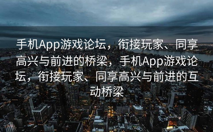 手机App游戏论坛，衔接玩家、同享高兴与前进的桥梁，手机App游戏论坛，衔接玩家、同享高兴与前进的互动桥梁