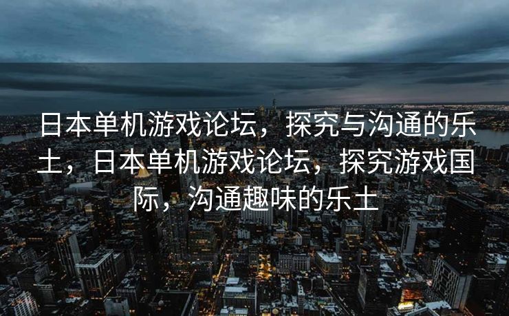 日本单机游戏论坛,探究与沟通的乐土,日本单机游戏论坛,探究游戏国际,沟通趣味的乐土 日本单机游戏论坛,探究与沟通的乐土,日本单机游戏论坛,探究游戏国际,沟通趣味的乐土