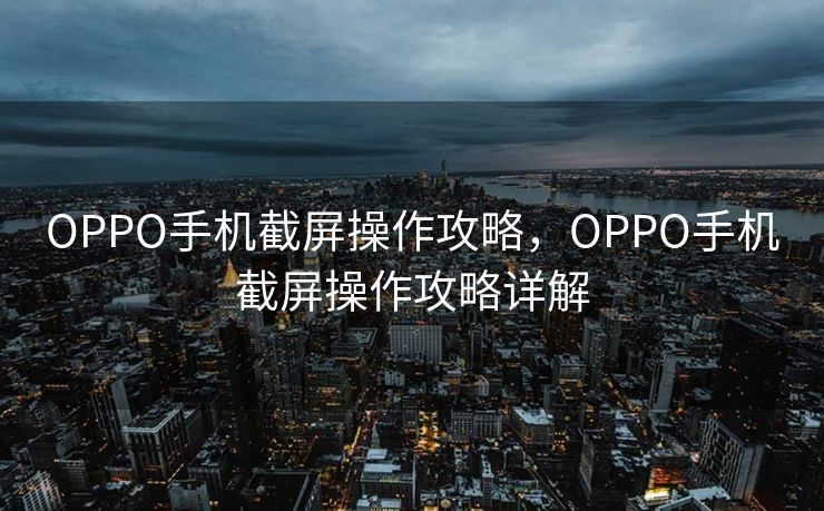 OPPO手机截屏操作攻略,OPPO手机截屏操作攻略详解 OPPO手机截屏操作攻略,OPPO手机截屏操作攻略详解