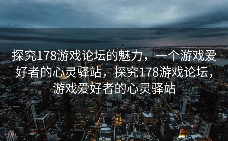 探究178游戏论坛的魅力，一个游戏爱好者的心灵驿站，探究178游戏论坛，游戏爱好者的心灵驿站